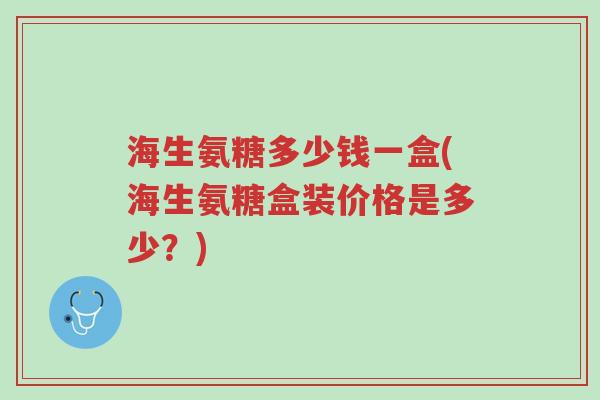 海生氨糖多少钱一盒(海生氨糖盒装价格是多少？)-第1张图片-超越