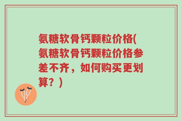 氨糖软骨钙颗粒价格(氨糖软骨钙颗粒价格参差不齐,如何购买更划算?)-第1张图片-超越 氨糖软骨钙颗粒价格(氨糖软骨钙颗粒价格参差不齐,如何购买更划算?)-第1张图片-超越