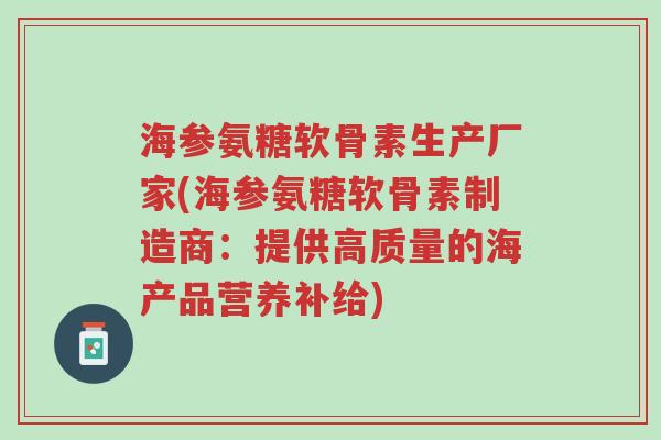 海参氨糖软骨素生产厂家(海参氨糖软骨素制造商:提供高质量的海产品营养补给)-第1张图片-超越 海参氨糖软骨素生产厂家(海参氨糖软骨素制造商:提供高质量的海产品营养补给)-第1张图片-超越