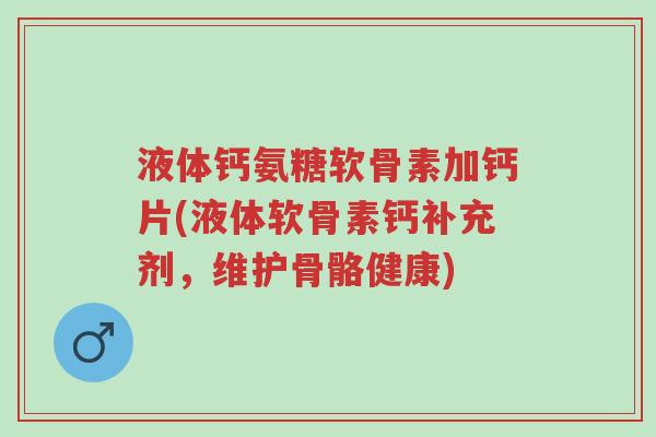 液体钙氨糖软骨素加钙片(液体软骨素钙补充剂,维护骨骼健康)-第1张图片-超越 液体钙氨糖软骨素加钙片(液体软骨素钙补充剂,维护骨骼健康)-第1张图片-超越