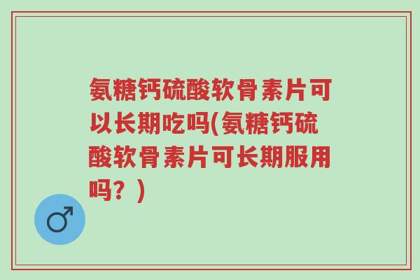 氨糖钙硫酸软骨素片可以长期吃吗(氨糖钙硫酸软骨素片可长期服用吗?)-第1张图片-超越 氨糖钙硫酸软骨素片可以长期吃吗(氨糖钙硫酸软骨素片可长期服用吗?)-第1张图片-超越