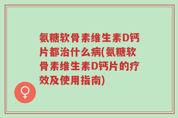 氨糖软骨素维生素D钙片都治什么病(氨糖软骨素维生素D钙片的疗效及使用指南)-第1张图片-超越