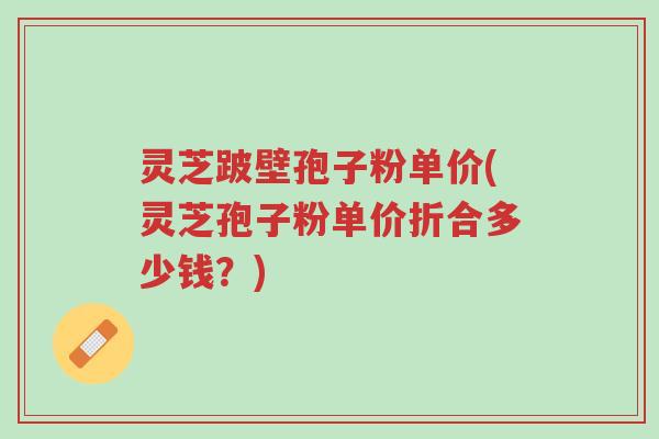 灵芝跛壁孢子粉单价(灵芝孢子粉单价折合多少钱?)-第1张图片-超越 灵芝跛壁孢子粉单价(灵芝孢子粉单价折合多少钱?)-第1张图片-超越