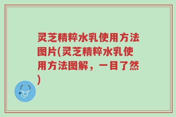 灵芝精粹水乳使用方法图片(灵芝精粹水乳使用方法图解,一目了然)-第1张图片-超越 灵芝精粹水乳使用方法图片(灵芝精粹水乳使用方法图解,一目了然)-第1张图片-超越