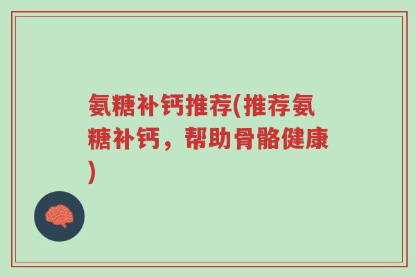 氨糖补钙推荐(推荐氨糖补钙,帮助骨骼健康)-第1张图片-超越 氨糖补钙推荐(推荐氨糖补钙,帮助骨骼健康)-第1张图片-超越