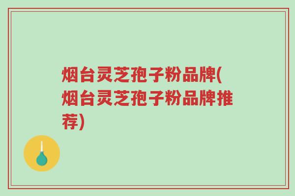 烟台灵芝孢子粉品牌(烟台灵芝孢子粉品牌推荐)-第1张图片-超越 烟台灵芝孢子粉品牌(烟台灵芝孢子粉品牌推荐)-第1张图片-超越