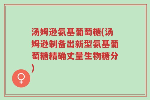 汤姆逊氨基葡萄糖(汤姆逊制备出新型氨基葡萄糖精确丈量生物糖分)-第1张图片-超越