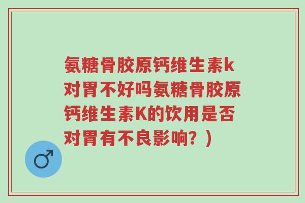 氨糖骨胶原钙维生素k对胃不好吗氨糖骨胶原钙维生素K的饮用是否对胃有不良影响？)-第1张图片-超越