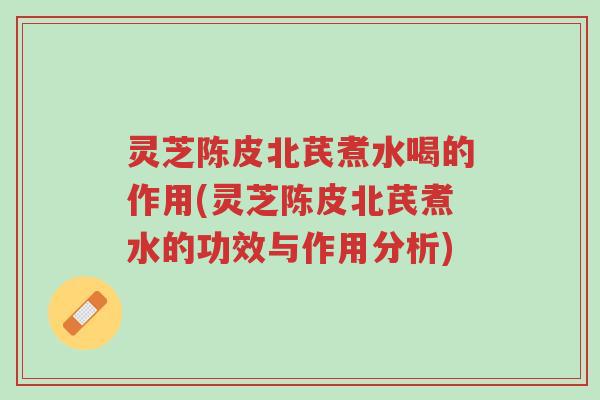 灵芝陈皮北芪煮水喝的作用(灵芝陈皮北芪煮水的功效与作用分析)-第1张图片-超越 灵芝陈皮北芪煮水喝的作用(灵芝陈皮北芪煮水的功效与作用分析)-第1张图片-超越