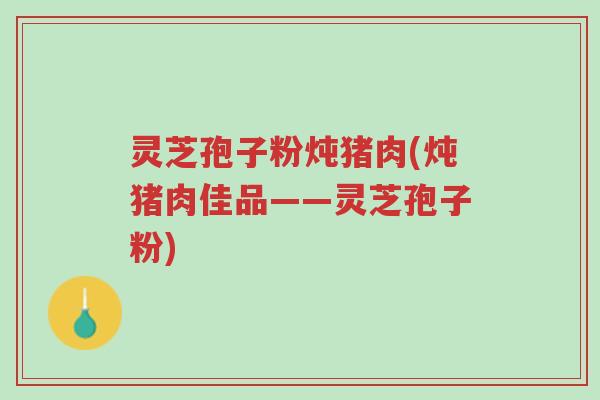 灵芝孢子粉炖猪肉(炖猪肉佳品——灵芝孢子粉)-第1张图片-超越 灵芝孢子粉炖猪肉(炖猪肉佳品——灵芝孢子粉)-第1张图片-超越