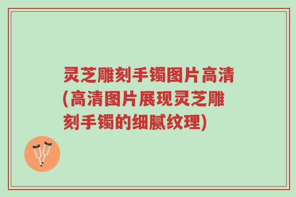灵芝雕刻手镯图片高清(高清图片展现灵芝雕刻手镯的细腻纹理)-第1张图片-超越 灵芝雕刻手镯图片高清(高清图片展现灵芝雕刻手镯的细腻纹理)-第1张图片-超越