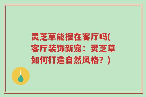 灵芝草能摆在客厅吗(客厅装饰新宠:灵芝草如何打造自然风格?)-第1张图片-超越 灵芝草能摆在客厅吗(客厅装饰新宠:灵芝草如何打造自然风格?)-第1张图片-超越