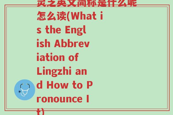 灵芝英文简称是什么呢怎么读(What is the English Abbreviation of Lingzhi and How to Pronounce It)-第1张图片-超越 灵芝英文简称是什么呢怎么读(What is the English Abbreviation of Lingzhi and How to Pronounce It)-第1张图片-超越