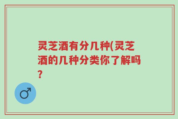 灵芝酒有分几种(灵芝酒的几种分类你了解吗?-第1张图片-超越 灵芝酒有分几种(灵芝酒的几种分类你了解吗?-第1张图片-超越