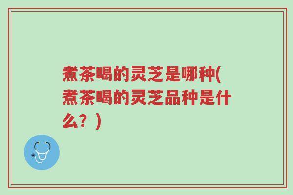 煮茶喝的灵芝是哪种(煮茶喝的灵芝品种是什么?)-第1张图片-超越 煮茶喝的灵芝是哪种(煮茶喝的灵芝品种是什么?)-第1张图片-超越