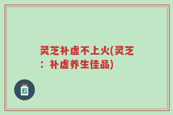 灵芝补虚不上火(灵芝:补虚养生佳品)-第1张图片-超越 灵芝补虚不上火(灵芝:补虚养生佳品)-第1张图片-超越