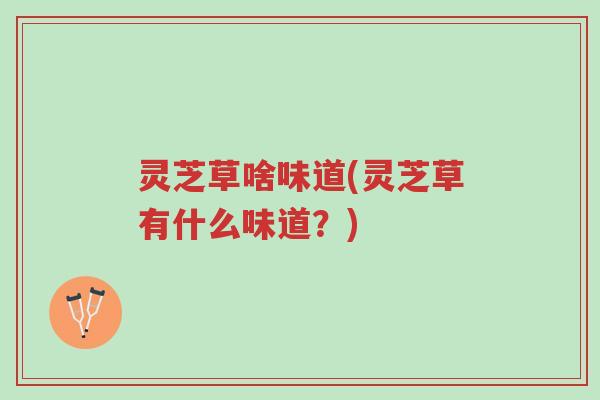 灵芝草啥味道(灵芝草有什么味道?)-第1张图片-超越 灵芝草啥味道(灵芝草有什么味道?)-第1张图片-超越