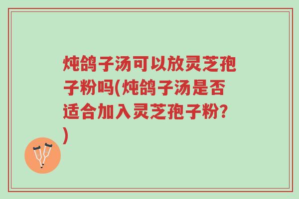 炖鸽子汤可以放灵芝孢子粉吗(炖鸽子汤是否适合加入灵芝孢子粉?)-第1张图片-超越 炖鸽子汤可以放灵芝孢子粉吗(炖鸽子汤是否适合加入灵芝孢子粉?)-第1张图片-超越