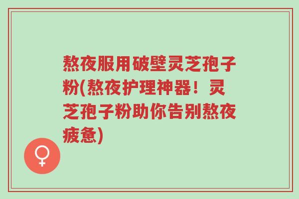 熬夜服用破壁灵芝孢子粉(熬夜护理神器!灵芝孢子粉助你告别熬夜疲惫)-第1张图片-超越 熬夜服用破壁灵芝孢子粉(熬夜护理神器!灵芝孢子粉助你告别熬夜疲惫)-第1张图片-超越