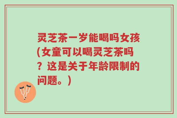 灵芝茶一岁能喝吗女孩(女童可以喝灵芝茶吗?这是关于年龄限制的问题。)-第1张图片-超越 灵芝茶一岁能喝吗女孩(女童可以喝灵芝茶吗?这是关于年龄限制的问题。)-第1张图片-超越