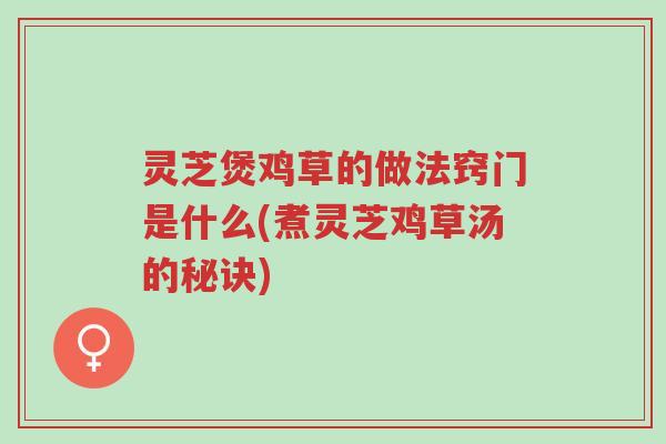 灵芝煲鸡草的做法窍门是什么(煮灵芝鸡草汤的秘诀)-第1张图片-超越 灵芝煲鸡草的做法窍门是什么(煮灵芝鸡草汤的秘诀)-第1张图片-超越