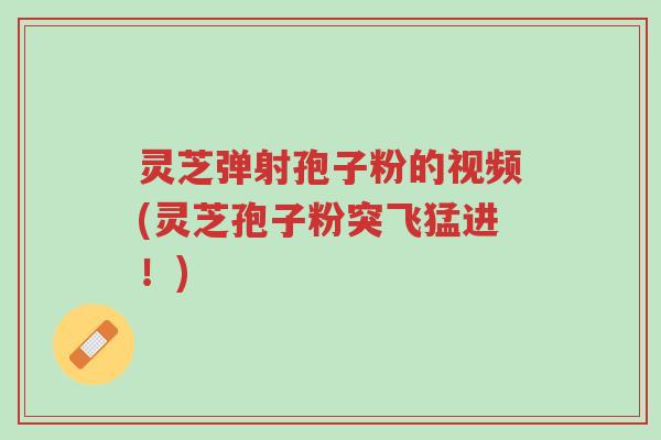 灵芝弹射孢子粉的视频(灵芝孢子粉突飞猛进!)-第1张图片-超越 灵芝弹射孢子粉的视频(灵芝孢子粉突飞猛进!)-第1张图片-超越