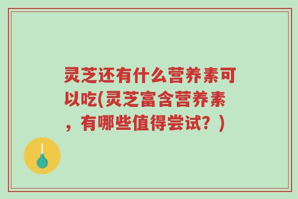 灵芝还有什么营养素可以吃(灵芝富含营养素,有哪些值得尝试?)-第1张图片-超越 灵芝还有什么营养素可以吃(灵芝富含营养素,有哪些值得尝试?)-第1张图片-超越