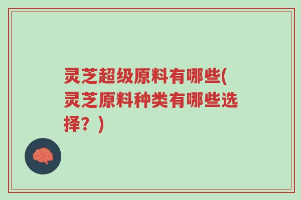 灵芝超级原料有哪些(灵芝原料种类有哪些选择?)-第1张图片-超越 灵芝超级原料有哪些(灵芝原料种类有哪些选择?)-第1张图片-超越