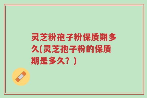 灵芝粉孢子粉保质期多久(灵芝孢子粉的保质期是多久?)-第1张图片-超越 灵芝粉孢子粉保质期多久(灵芝孢子粉的保质期是多久?)-第1张图片-超越