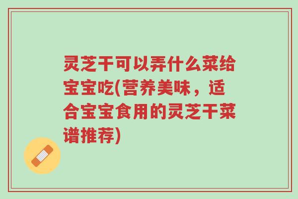 灵芝干可以弄什么菜给宝宝吃(营养美味,适合宝宝食用的灵芝干菜谱推荐)-第1张图片-超越 灵芝干可以弄什么菜给宝宝吃(营养美味,适合宝宝食用的灵芝干菜谱推荐)-第1张图片-超越