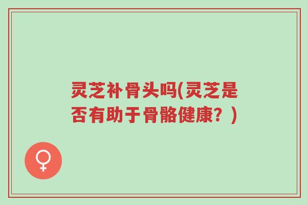 灵芝补骨头吗(灵芝是否有助于骨骼健康?)-第1张图片-超越 灵芝补骨头吗(灵芝是否有助于骨骼健康?)-第1张图片-超越
