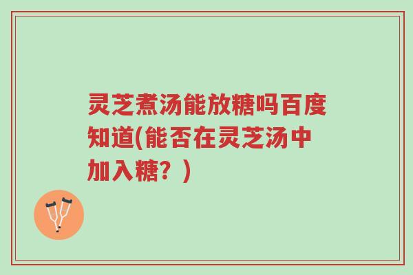 灵芝煮汤能放糖吗百度知道(能否在灵芝汤中加入糖?)-第1张图片-超越 灵芝煮汤能放糖吗百度知道(能否在灵芝汤中加入糖?)-第1张图片-超越