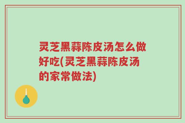 灵芝黑蒜陈皮汤怎么做好吃(灵芝黑蒜陈皮汤的家常做法)-第1张图片-超越 灵芝黑蒜陈皮汤怎么做好吃(灵芝黑蒜陈皮汤的家常做法)-第1张图片-超越