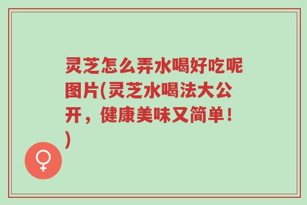 灵芝怎么弄水喝好吃呢图片(灵芝水喝法大公开,健康美味又简单!)-第1张图片-超越 灵芝怎么弄水喝好吃呢图片(灵芝水喝法大公开,健康美味又简单!)-第1张图片-超越