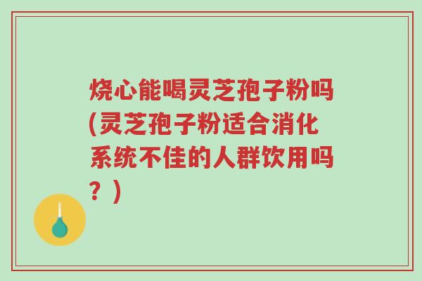 烧心能喝灵芝孢子粉吗(灵芝孢子粉适合消化系统不佳的人群饮用吗?)-第1张图片-超越 烧心能喝灵芝孢子粉吗(灵芝孢子粉适合消化系统不佳的人群饮用吗?)-第1张图片-超越