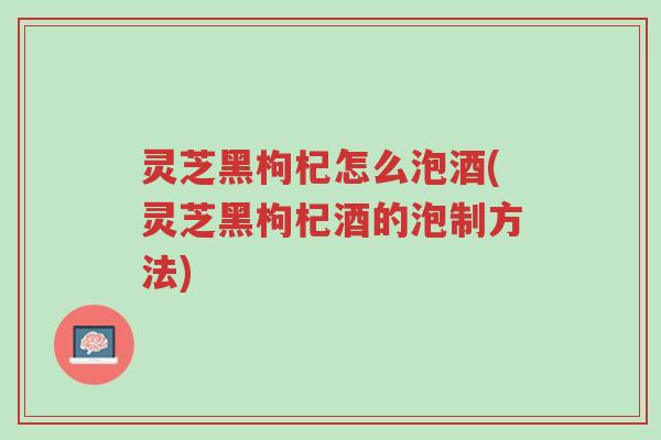 灵芝黑枸杞怎么泡酒(灵芝黑枸杞酒的泡制方法)-第1张图片-超越 灵芝黑枸杞怎么泡酒(灵芝黑枸杞酒的泡制方法)-第1张图片-超越