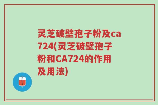 灵芝破壁孢子粉及ca724(灵芝破壁孢子粉和CA724的作用及用法)-第1张图片-超越 灵芝破壁孢子粉及ca724(灵芝破壁孢子粉和CA724的作用及用法)-第1张图片-超越