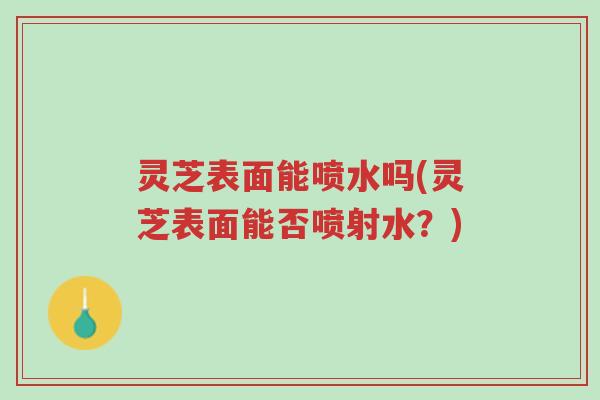 灵芝表面能喷水吗(灵芝表面能否喷射水?)-第1张图片-超越 灵芝表面能喷水吗(灵芝表面能否喷射水?)-第1张图片-超越