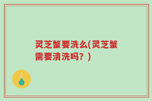 灵芝蟹要洗么(灵芝蟹需要清洗吗?)-第1张图片-超越 灵芝蟹要洗么(灵芝蟹需要清洗吗?)-第1张图片-超越