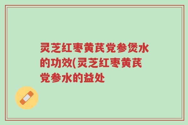 灵芝红枣黄芪党参煲水的功效(灵芝红枣黄芪党参水的益处-第1张图片-超越 灵芝红枣黄芪党参煲水的功效(灵芝红枣黄芪党参水的益处-第1张图片-超越
