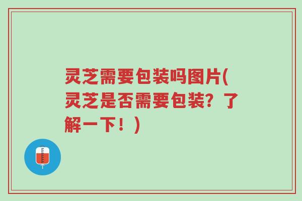灵芝需要包装吗图片(灵芝是否需要包装?了解一下!)-第1张图片-超越 灵芝需要包装吗图片(灵芝是否需要包装?了解一下!)-第1张图片-超越