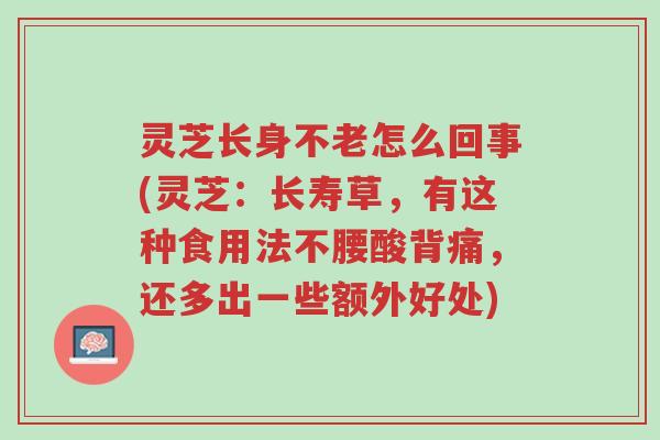 灵芝长身不老怎么回事(灵芝：长寿草，有这种食用法不腰酸背痛，还多出一些额外好处)-第1张图片-超越