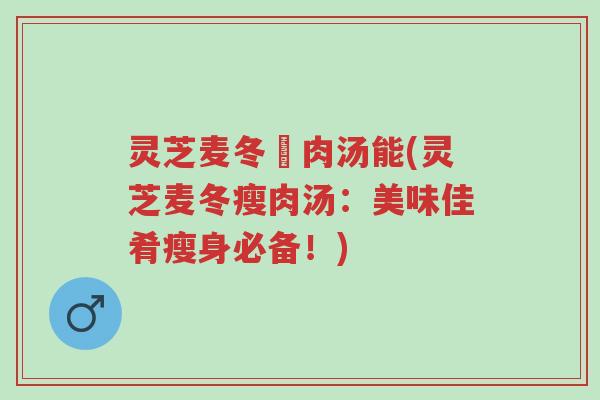 灵芝麦冬廋肉汤能(灵芝麦冬瘦肉汤:美味佳肴瘦身必备!)-第1张图片-超越 灵芝麦冬廋肉汤能(灵芝麦冬瘦肉汤:美味佳肴瘦身必备!)-第1张图片-超越