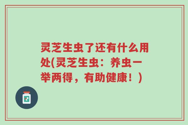 灵芝生虫了还有什么用处(灵芝生虫:养虫一举两得,有助健康!)-第1张图片-超越 灵芝生虫了还有什么用处(灵芝生虫:养虫一举两得,有助健康!)-第1张图片-超越