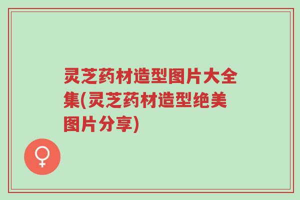 灵芝药材造型图片大全集(灵芝药材造型绝美图片分享)-第1张图片-超越 灵芝药材造型图片大全集(灵芝药材造型绝美图片分享)-第1张图片-超越