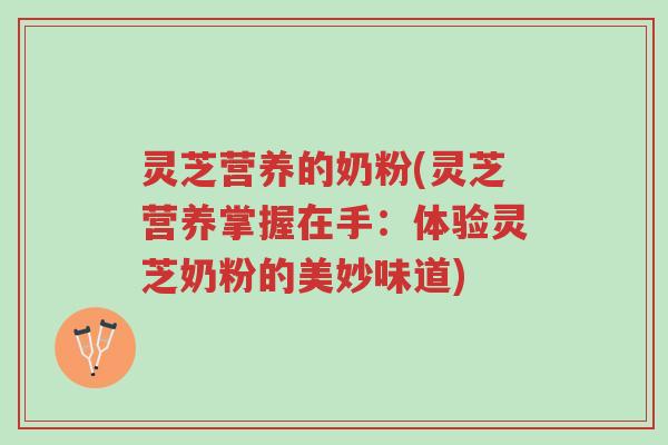 灵芝营养的奶粉(灵芝营养掌握在手:体验灵芝奶粉的美妙味道)-第1张图片-超越 灵芝营养的奶粉(灵芝营养掌握在手:体验灵芝奶粉的美妙味道)-第1张图片-超越