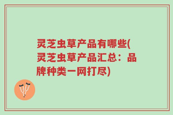 灵芝虫草产品有哪些(灵芝虫草产品汇总:品牌种类一网打尽)-第1张图片-超越 灵芝虫草产品有哪些(灵芝虫草产品汇总:品牌种类一网打尽)-第1张图片-超越