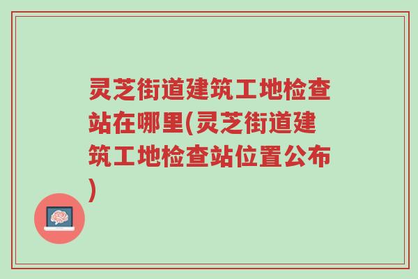 灵芝街道建筑工地检查站在哪里(灵芝街道建筑工地检查站位置公布)-第1张图片-超越 灵芝街道建筑工地检查站在哪里(灵芝街道建筑工地检查站位置公布)-第1张图片-超越