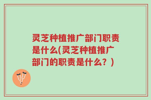 灵芝种植推广部门职责是什么(灵芝种植推广部门的职责是什么?)-第1张图片-超越 灵芝种植推广部门职责是什么(灵芝种植推广部门的职责是什么?)-第1张图片-超越