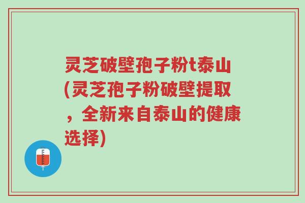 灵芝破壁孢子粉t泰山(灵芝孢子粉破壁提取,全新来自泰山的健康选择)-第1张图片-超越 灵芝破壁孢子粉t泰山(灵芝孢子粉破壁提取,全新来自泰山的健康选择)-第1张图片-超越